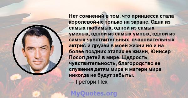 Нет сомнений в том, что принцесса стала королевой-не только на экране. Одна из самых любимых, одной из самых умелых, одной из самых умных, одной из самых чувствительных, очаровательных актрис-и друзей в моей жизни-но и