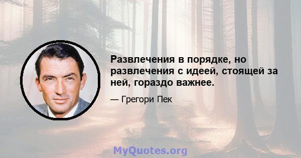 Развлечения в порядке, но развлечения с идеей, стоящей за ней, гораздо важнее.