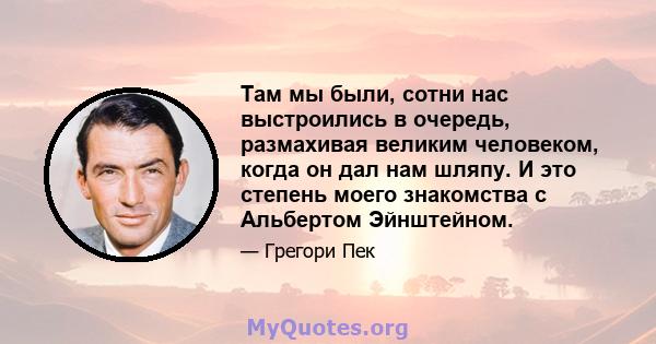 Там мы были, сотни нас выстроились в очередь, размахивая великим человеком, когда он дал нам шляпу. И это степень моего знакомства с Альбертом Эйнштейном.