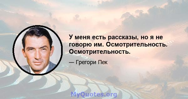 У меня есть рассказы, но я не говорю им. Осмотрительность. Осмотрительность.