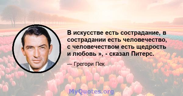 В искусстве есть сострадание, в сострадании есть человечество, с человечеством есть щедрость и любовь », - сказал Питерс.