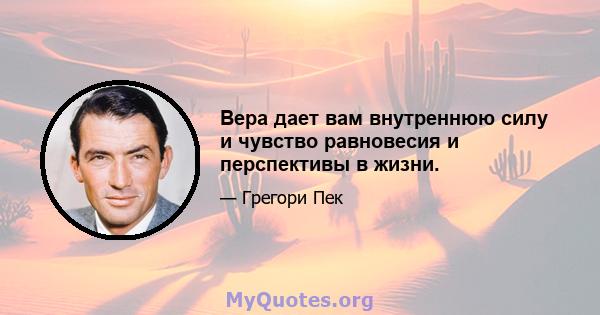 Вера дает вам внутреннюю силу и чувство равновесия и перспективы в жизни.