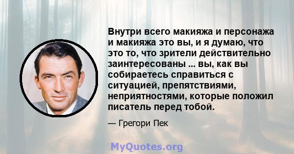 Внутри всего макияжа и персонажа и макияжа это вы, и я думаю, что это то, что зрители действительно заинтересованы ... вы, как вы собираетесь справиться с ситуацией, препятствиями, неприятностями, которые положил