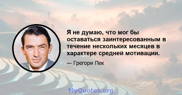 Я не думаю, что мог бы оставаться заинтересованным в течение нескольких месяцев в характере средней мотивации.