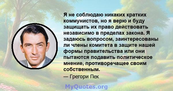 Я не соблюдаю никаких кратких коммунистов, но я верю и буду защищать их право действовать независимо в пределах закона. Я задаюсь вопросом, заинтересованы ли члены комитета в защите нашей формы правительства или они