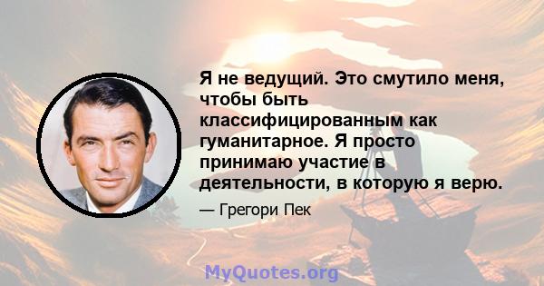 Я не ведущий. Это смутило меня, чтобы быть классифицированным как гуманитарное. Я просто принимаю участие в деятельности, в которую я верю.