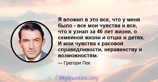 Я вложил в это все, что у меня было - все мои чувства и все, что я узнал за 46 лет жизни, о семейной жизни и отцах и детях. И мои чувства к расовой справедливости, неравенству и возможностям.