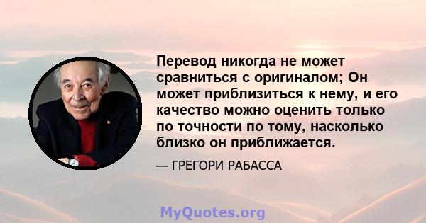 Перевод никогда не может сравниться с оригиналом; Он может приблизиться к нему, и его качество можно оценить только по точности по тому, насколько близко он приближается.