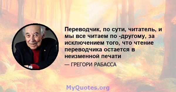 Переводчик, по сути, читатель, и мы все читаем по -другому, за исключением того, что чтение переводчика остается в неизменной печати