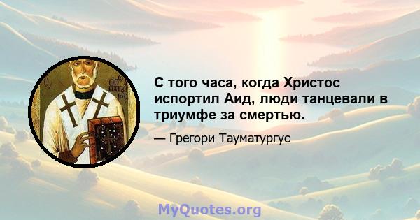 С того часа, когда Христос испортил Аид, люди танцевали в триумфе за смертью.