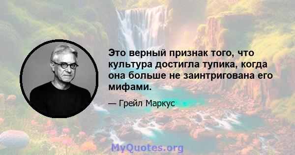 Это верный признак того, что культура достигла тупика, когда она больше не заинтригована его мифами.