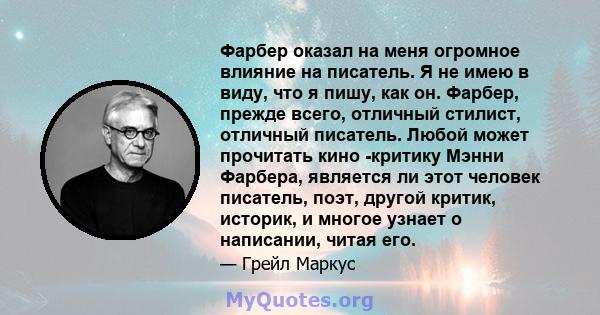 Фарбер оказал на меня огромное влияние на писатель. Я не имею в виду, что я пишу, как он. Фарбер, прежде всего, отличный стилист, отличный писатель. Любой может прочитать кино -критику Мэнни Фарбера, является ли этот