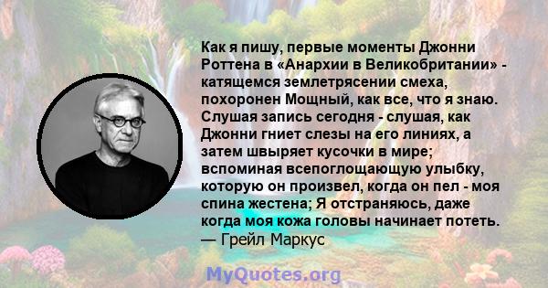 Как я пишу, первые моменты Джонни Роттена в «Анархии в Великобритании» - катящемся землетрясении смеха, похоронен Мощный, как все, что я знаю. Слушая запись сегодня - слушая, как Джонни гниет слезы на его линиях, а