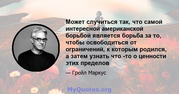 Может случиться так, что самой интересной американской борьбой является борьба за то, чтобы освободиться от ограничений, к которым родился, а затем узнать что -то о ценности этих пределов