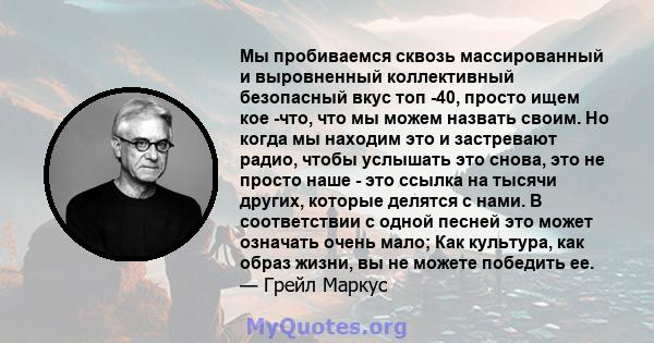 Мы пробиваемся сквозь массированный и выровненный коллективный безопасный вкус топ -40, просто ищем кое -что, что мы можем назвать своим. Но когда мы находим это и застревают радио, чтобы услышать это снова, это не