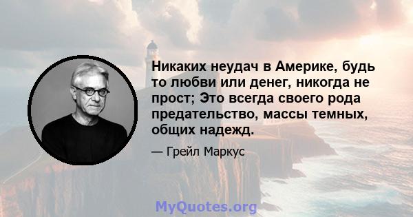 Никаких неудач в Америке, будь то любви или денег, никогда не прост; Это всегда своего рода предательство, массы темных, общих надежд.