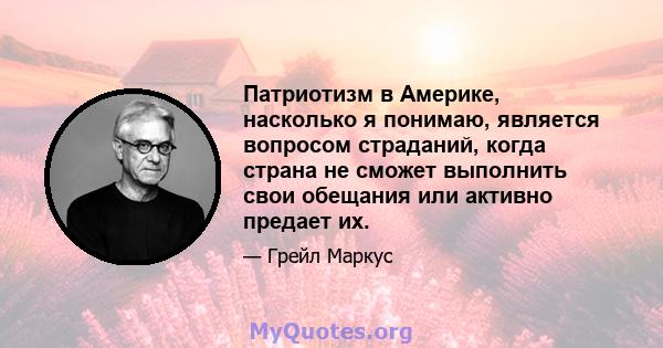 Патриотизм в Америке, насколько я понимаю, является вопросом страданий, когда страна не сможет выполнить свои обещания или активно предает их.