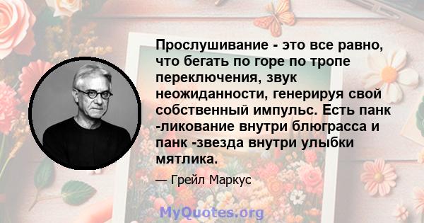 Прослушивание - это все равно, что бегать по горе по тропе переключения, звук неожиданности, генерируя свой собственный импульс. Есть панк -ликование внутри блюграсса и панк -звезда внутри улыбки мятлика.