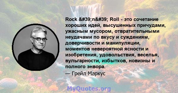 Rock 'n' Roll - это сочетание хороших идей, высушенных причудами, ужасным мусором, отвратительными неудачами по вкусу и суждениям, доверчивости и манипуляции, моментов невероятной ясности и изобретения,