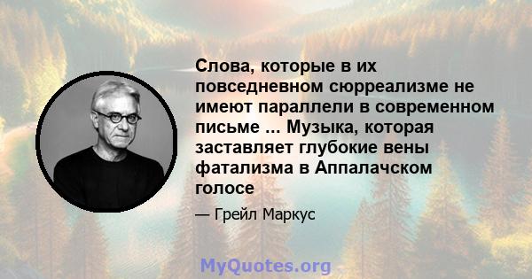 Слова, которые в их повседневном сюрреализме не имеют параллели в современном письме ... Музыка, которая заставляет глубокие вены фатализма в Аппалачском голосе