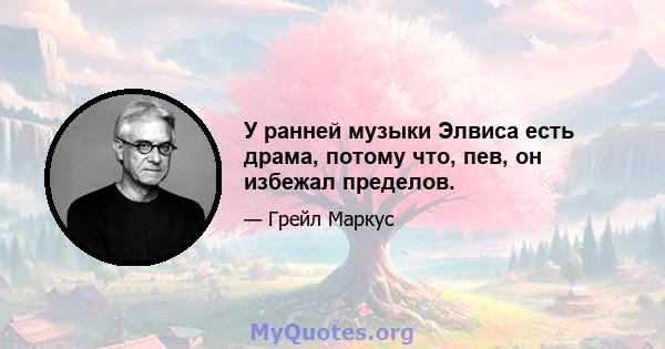 У ранней музыки Элвиса есть драма, потому что, пев, он избежал пределов.