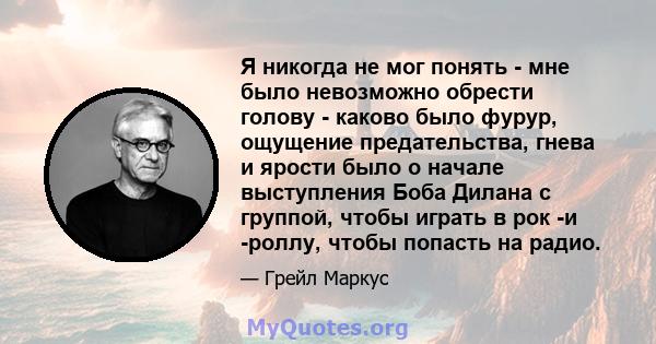 Я никогда не мог понять - мне было невозможно обрести голову - каково было фурур, ощущение предательства, гнева и ярости было о начале выступления Боба Дилана с группой, чтобы играть в рок -и -роллу, чтобы попасть на