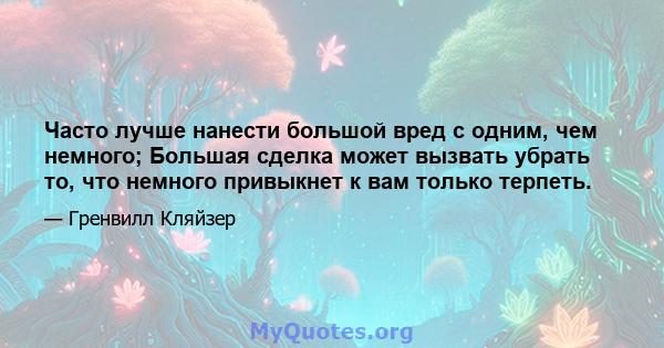 Часто лучше нанести большой вред с одним, чем немного; Большая сделка может вызвать убрать то, что немного привыкнет к вам только терпеть.