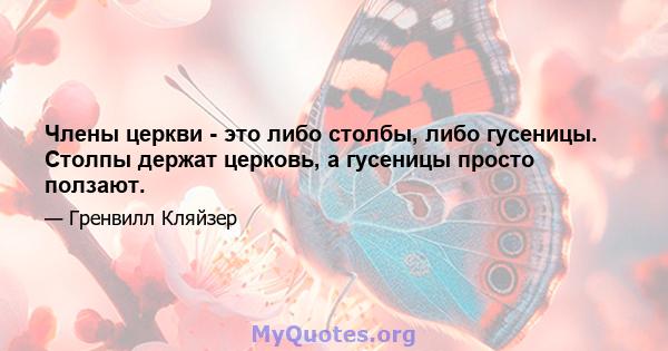 Члены церкви - это либо столбы, либо гусеницы. Столпы держат церковь, а гусеницы просто ползают.