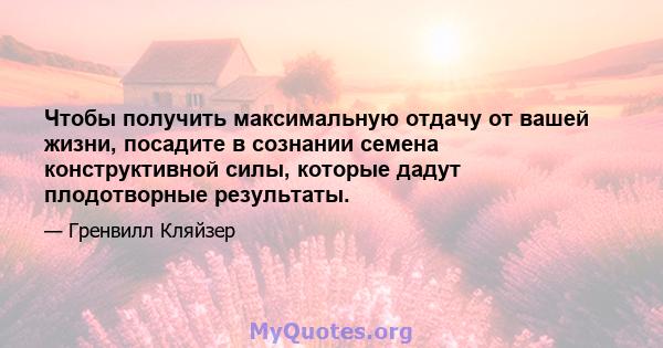 Чтобы получить максимальную отдачу от вашей жизни, посадите в сознании семена конструктивной силы, которые дадут плодотворные результаты.