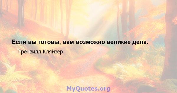 Если вы готовы, вам возможно великие дела.