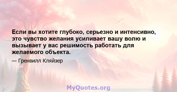 Если вы хотите глубоко, серьезно и интенсивно, это чувство желания усиливает вашу волю и вызывает у вас решимость работать для желаемого объекта.