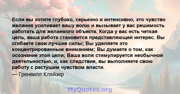 Если вы хотите глубоко, серьезно и интенсивно, это чувство желания усиливает вашу волю и вызывает у вас решимость работать для желаемого объекта. Когда у вас есть четкая цель, ваша работа становится представляющей