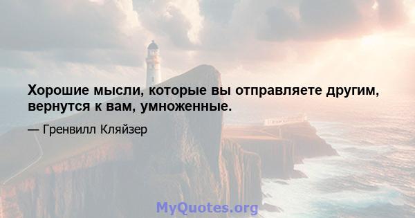 Хорошие мысли, которые вы отправляете другим, вернутся к вам, умноженные.