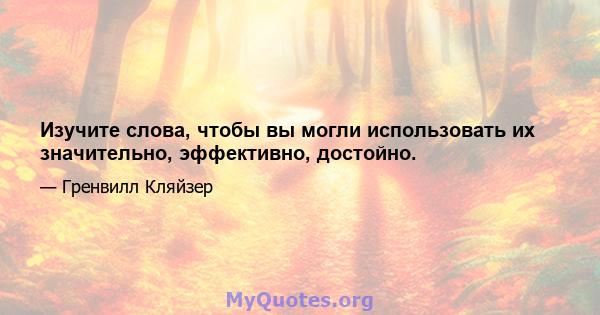 Изучите слова, чтобы вы могли использовать их значительно, эффективно, достойно.