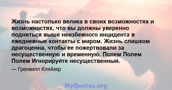 Жизнь настолько велика в своих возможностях и возможностях, что вы должны уверенно подняться выше неизбежного инцидента в ежедневные контакты с миром. Жизнь слишком драгоценна, чтобы ее пожертвовали за несущественную и