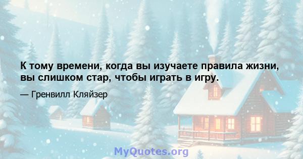 К тому времени, когда вы изучаете правила жизни, вы слишком стар, чтобы играть в игру.