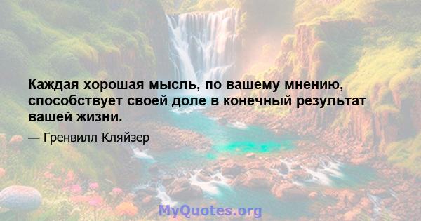 Каждая хорошая мысль, по вашему мнению, способствует своей доле в конечный результат вашей жизни.