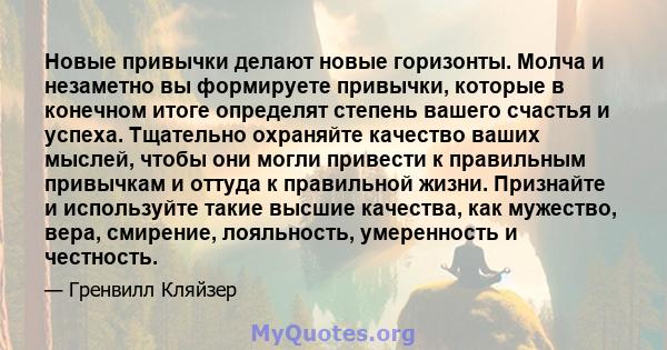 Новые привычки делают новые горизонты. Молча и незаметно вы формируете привычки, которые в конечном итоге определят степень вашего счастья и успеха. Тщательно охраняйте качество ваших мыслей, чтобы они могли привести к