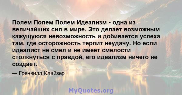 Полем Полем Полем Идеализм - одна из величайших сил в мире. Это делает возможным кажущуюся невозможность и добивается успеха там, где осторожность терпит неудачу. Но если идеалист не смел и не имеет смелости столкнуться 