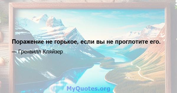 Поражение не горькое, если вы не проглотите его.