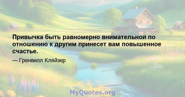 Привычка быть равномерно внимательной по отношению к другим принесет вам повышенное счастье.