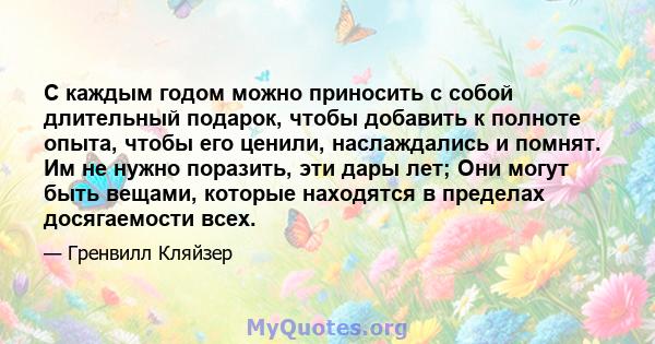 С каждым годом можно приносить с собой длительный подарок, чтобы добавить к полноте опыта, чтобы его ценили, наслаждались и помнят. Им не нужно поразить, эти дары лет; Они могут быть вещами, которые находятся в пределах 