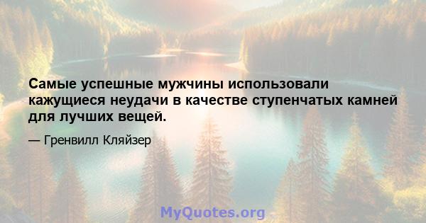 Самые успешные мужчины использовали кажущиеся неудачи в качестве ступенчатых камней для лучших вещей.