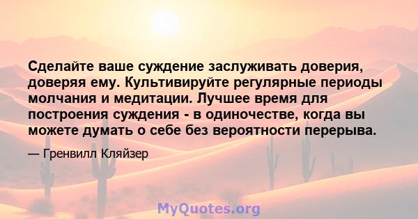 Сделайте ваше суждение заслуживать доверия, доверяя ему. Культивируйте регулярные периоды молчания и медитации. Лучшее время для построения суждения - в одиночестве, когда вы можете думать о себе без вероятности