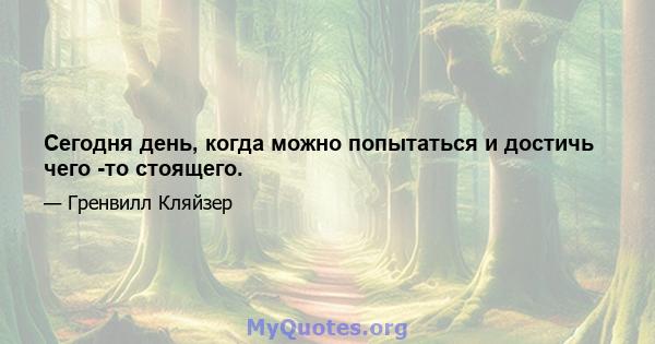 Сегодня день, когда можно попытаться и достичь чего -то стоящего.