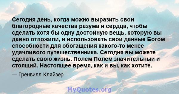 Сегодня день, когда можно выразить свои благородные качества разума и сердца, чтобы сделать хотя бы одну достойную вещь, которую вы давно отложили, и использовать свои данные Богом способности для обогащения какого-то