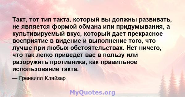 Такт, тот тип такта, который вы должны развивать, не является формой обмана или придумывания, а культивируемый вкус, который дает прекрасное восприятие в видение и выполнение того, что лучше при любых обстоятельствах.