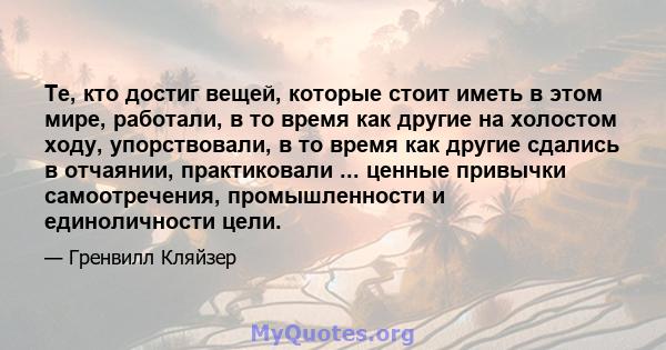 Те, кто достиг вещей, которые стоит иметь в этом мире, работали, в то время как другие на холостом ходу, упорствовали, в то время как другие сдались в отчаянии, практиковали ... ценные привычки самоотречения,