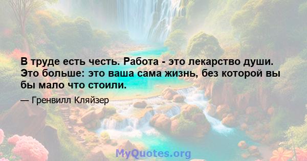 В труде есть честь. Работа - это лекарство души. Это больше: это ваша сама жизнь, без которой вы бы мало что стоили.