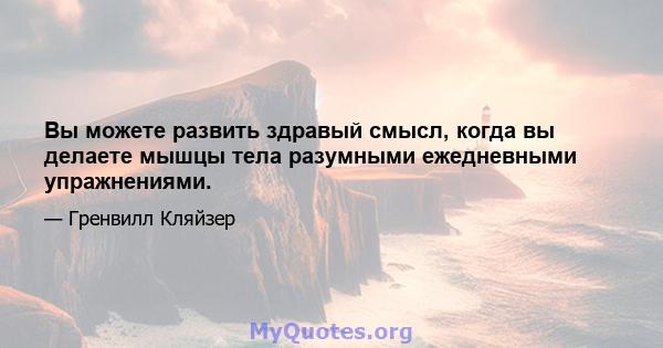 Вы можете развить здравый смысл, когда вы делаете мышцы тела разумными ежедневными упражнениями.